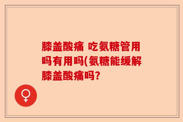 膝盖酸痛 吃氨糖管用吗有用吗(氨糖能缓解膝盖酸痛吗？