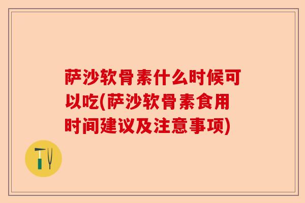 萨沙软骨素什么时候可以吃(萨沙软骨素食用时间建议及注意事项)