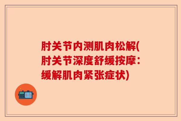 肘关节内测肌肉松解(肘关节深度舒缓按摩：缓解肌肉紧张症状)