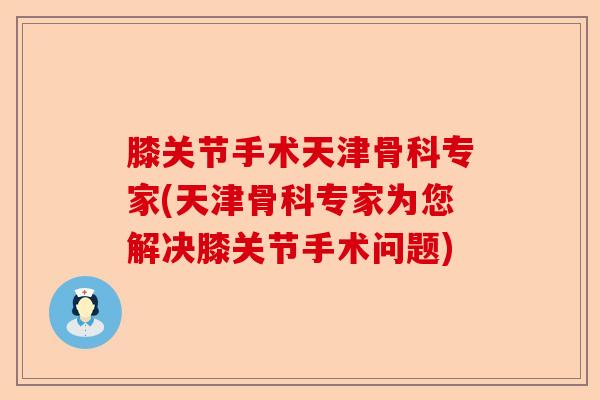 膝关节手术天津骨科专家(天津骨科专家为您解决膝关节手术问题)