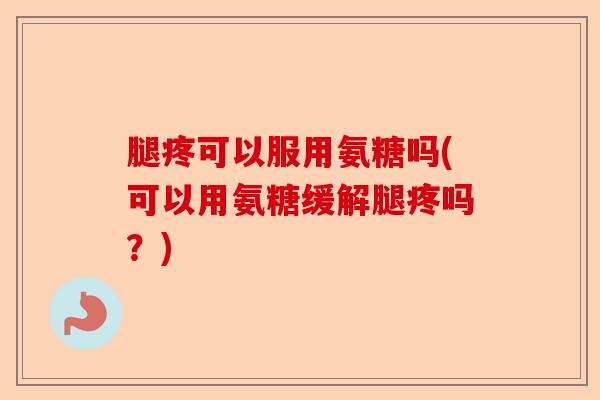 腿疼可以服用氨糖吗(可以用氨糖缓解腿疼吗？)