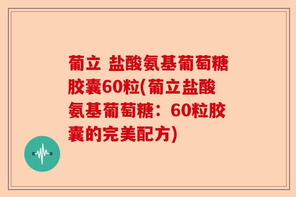 葡立 盐酸氨基葡萄糖胶囊60粒(葡立盐酸氨基葡萄糖：60粒胶囊的完美配方)