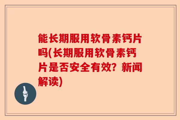 能长期服用软骨素钙片吗(长期服用软骨素钙片是否安全有效？新闻解读)