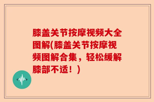 膝盖关节按摩视频大全图解(膝盖关节按摩视频图解合集，轻松缓解膝部不适！)