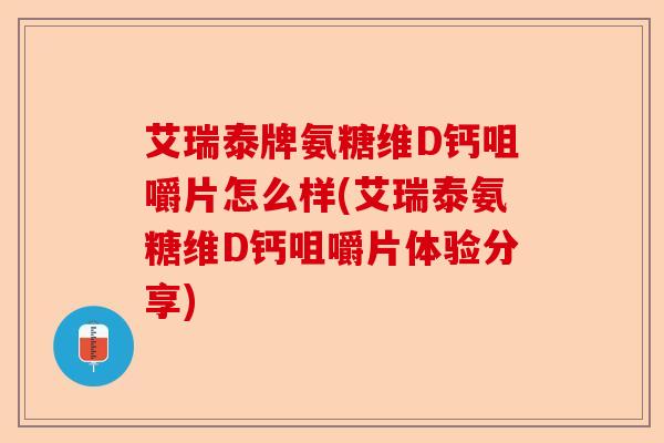 艾瑞泰牌氨糖维D钙咀嚼片怎么样(艾瑞泰氨糖维D钙咀嚼片体验分享)