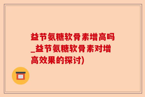 益节氨糖软骨素增高吗_益节氨糖软骨素对增高效果的探讨)