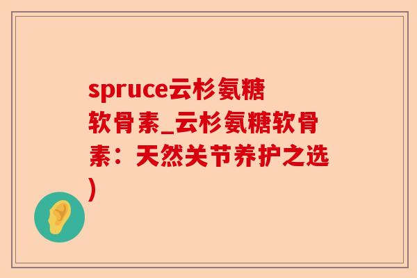 spruce云杉氨糖软骨素_云杉氨糖软骨素：天然关节养护之选)