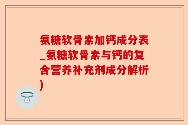 氨糖软骨素加钙成分表_氨糖软骨素与钙的复合营养补充剂成分解析)