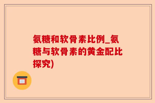 氨糖和软骨素比例_氨糖与软骨素的黄金配比探究)