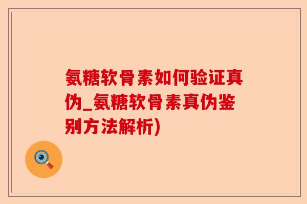 氨糖软骨素如何验证真伪_氨糖软骨素真伪鉴别方法解析)