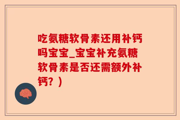 吃氨糖软骨素还用补钙吗宝宝_宝宝补充氨糖软骨素是否还需额外补钙？)