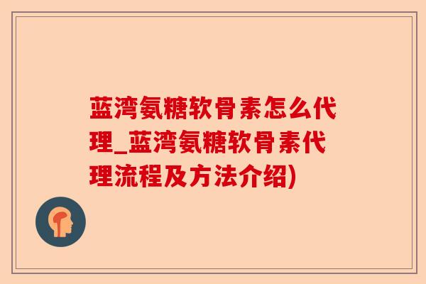蓝湾氨糖软骨素怎么代理_蓝湾氨糖软骨素代理流程及方法介绍)