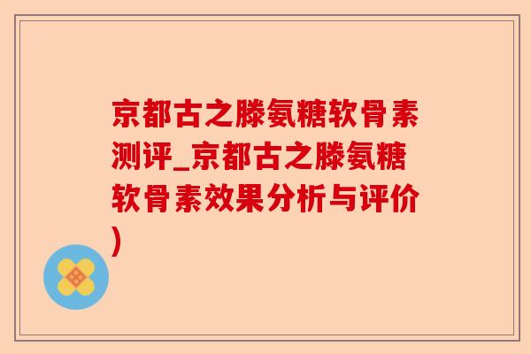 京都古之滕氨糖软骨素测评_京都古之滕氨糖软骨素效果分析与评价)