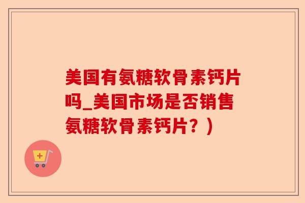 美国有氨糖软骨素钙片吗_美国市场是否销售氨糖软骨素钙片？)