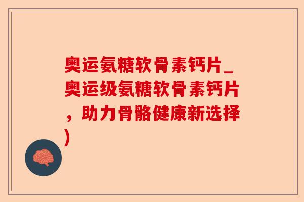 奥运氨糖软骨素钙片_奥运级氨糖软骨素钙片，助力骨骼健康新选择)