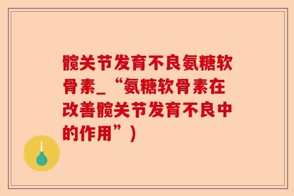 髋关节发育不良氨糖软骨素_“氨糖软骨素在改善髋关节发育不良中的作用”)