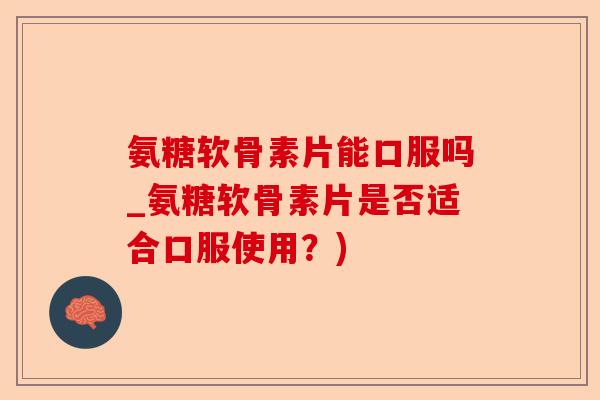 氨糖软骨素片能口服吗_氨糖软骨素片是否适合口服使用？)