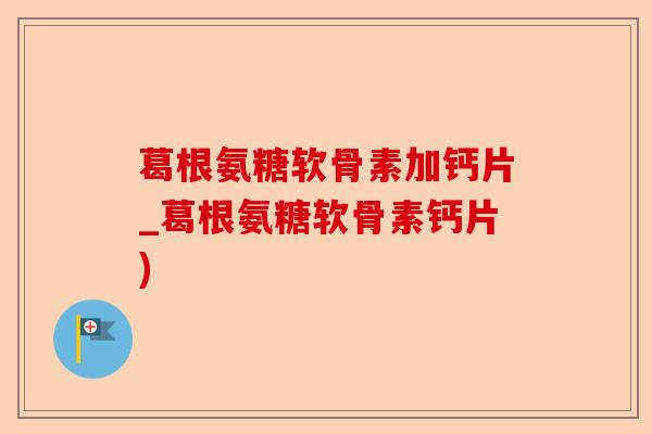 葛根氨糖软骨素加钙片_葛根氨糖软骨素钙片)