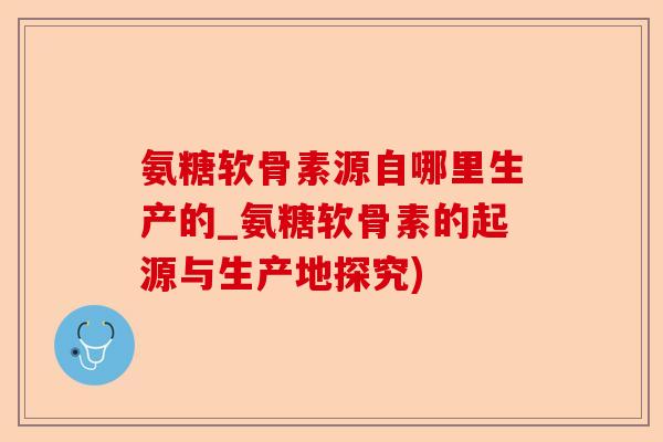 氨糖软骨素源自哪里生产的_氨糖软骨素的起源与生产地探究) 氨糖软骨素源自哪里生产的_氨糖软骨素的起源与生产地探究)