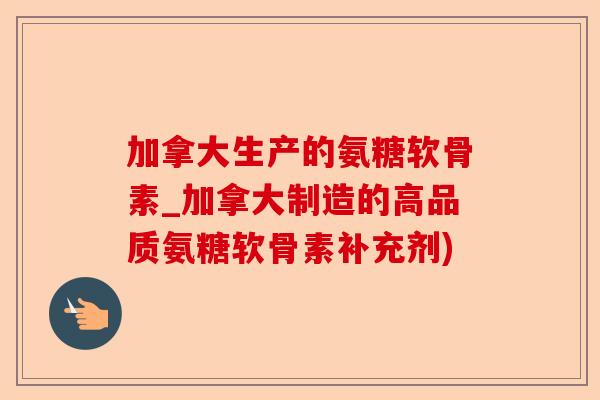 加拿大生产的氨糖软骨素_加拿大制造的高品质氨糖软骨素补充剂)