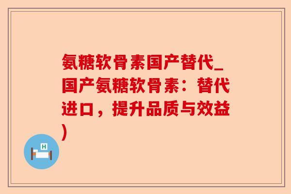 氨糖软骨素国产替代_国产氨糖软骨素：替代进口，提升品质与效益)
