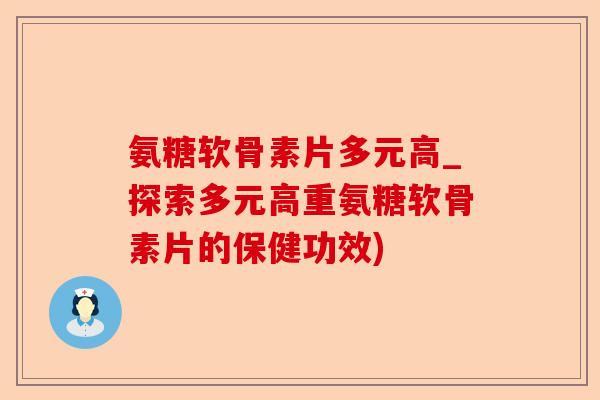 氨糖软骨素片多元高_探索多元高重氨糖软骨素片的保健功效)
