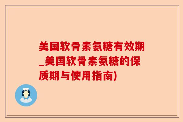 美国软骨素氨糖有效期_美国软骨素氨糖的保质期与使用指南)