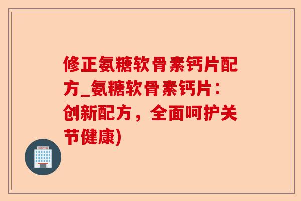 修正氨糖软骨素钙片配方_氨糖软骨素钙片：创新配方，全面呵护关节健康)