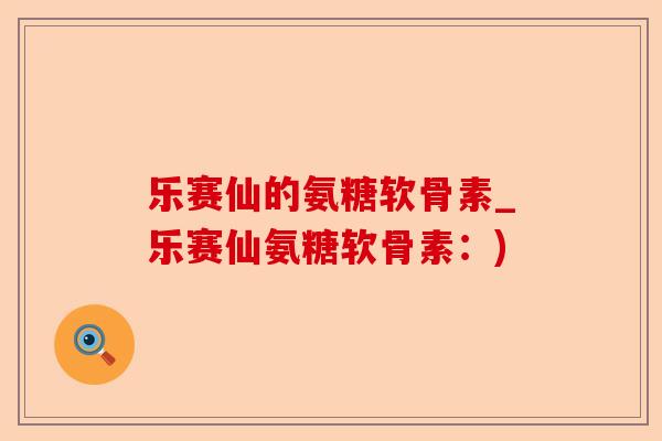 乐赛仙的氨糖软骨素_乐赛仙氨糖软骨素:) 乐赛仙的氨糖软骨素_乐赛仙氨糖软骨素:)
