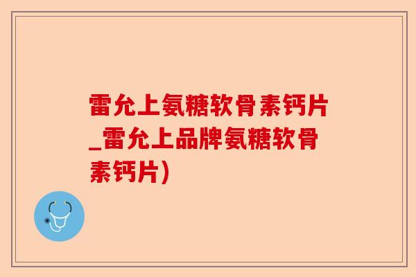 雷允上氨糖软骨素钙片_雷允上品牌氨糖软骨素钙片)