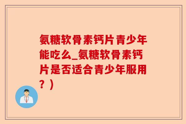 氨糖软骨素钙片青少年能吃么_氨糖软骨素钙片是否适合青少年服用？)