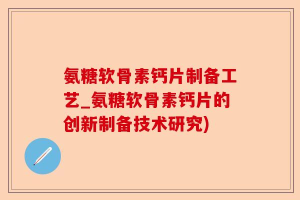 氨糖软骨素钙片制备工艺_氨糖软骨素钙片的创新制备技术研究) 氨糖软骨素钙片制备工艺_氨糖软骨素钙片的创新制备技术研究)