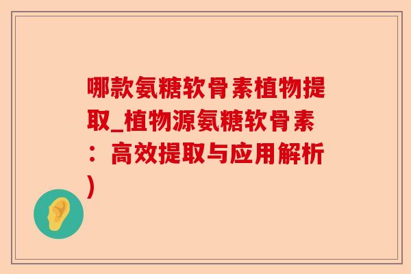 哪款氨糖软骨素植物提取_植物源氨糖软骨素：高效提取与应用解析)