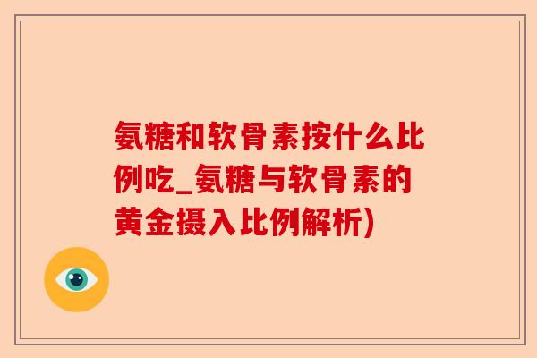 氨糖和软骨素按什么比例吃_氨糖与软骨素的黄金摄入比例解析) 氨糖和软骨素按什么比例吃_氨糖与软骨素的黄金摄入比例解析)