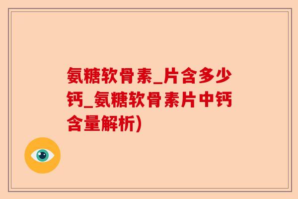 氨糖软骨素_片含多少钙_氨糖软骨素片中钙含量解析)