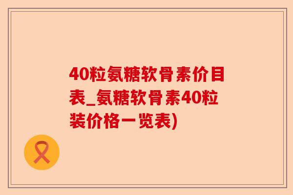 40粒氨糖软骨素价目表_氨糖软骨素40粒装价格一览表)