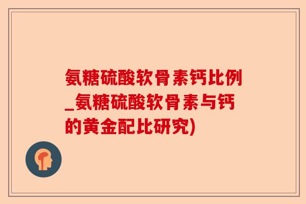氨糖硫酸软骨素钙比例_氨糖硫酸软骨素与钙的黄金配比研究)