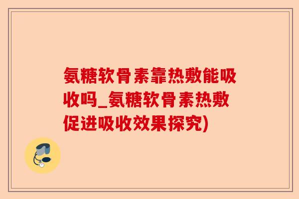 氨糖软骨素靠热敷能吸收吗_氨糖软骨素热敷促进吸收效果探究) 氨糖软骨素靠热敷能吸收吗_氨糖软骨素热敷促进吸收效果探究)