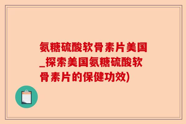 氨糖硫酸软骨素片美国_探索美国氨糖硫酸软骨素片的保健功效)