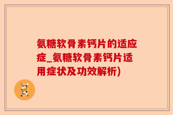 氨糖软骨素钙片的适应症_氨糖软骨素钙片适用症状及功效解析) 氨糖软骨素钙片的适应症_氨糖软骨素钙片适用症状及功效解析)