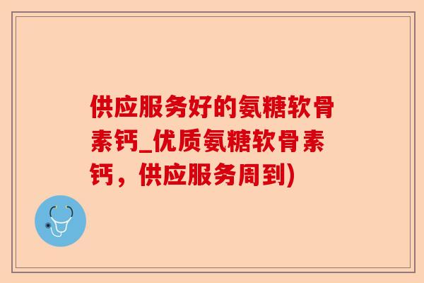 供应服务好的氨糖软骨素钙_优质氨糖软骨素钙，供应服务周到)