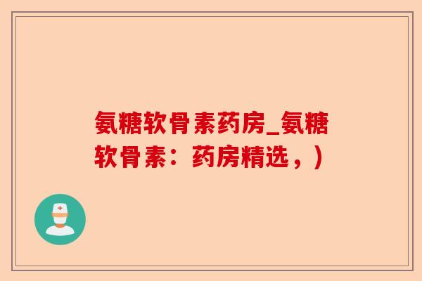 氨糖软骨素药房_氨糖软骨素：药房精选，)