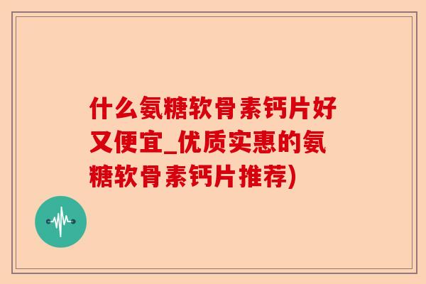 什么氨糖软骨素钙片好又便宜_优质实惠的氨糖软骨素钙片推荐) 什么氨糖软骨素钙片好又便宜_优质实惠的氨糖软骨素钙片推荐)
