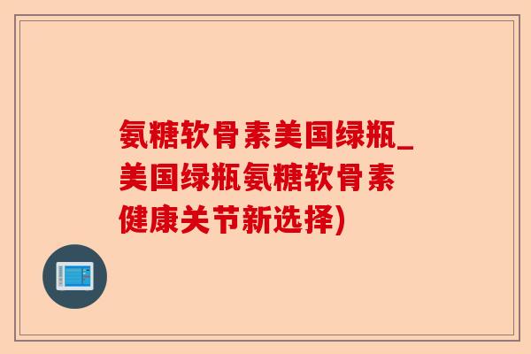 氨糖软骨素美国绿瓶_美国绿瓶氨糖软骨素 健康关节新选择)