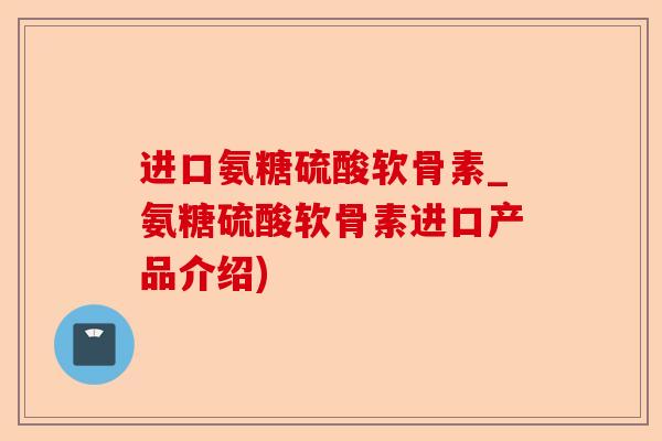 进口氨糖硫酸软骨素_氨糖硫酸软骨素进口产品介绍)