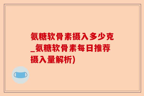 氨糖软骨素摄入多少克_氨糖软骨素每日推荐摄入量解析)