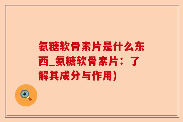氨糖软骨素片是什么东西_氨糖软骨素片：了解其成分与作用)
