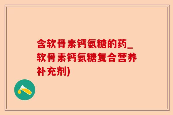 含软骨素钙氨糖的药_软骨素钙氨糖复合营养补充剂)