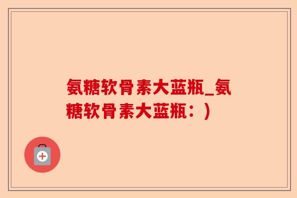 氨糖软骨素大蓝瓶_氨糖软骨素大蓝瓶：)