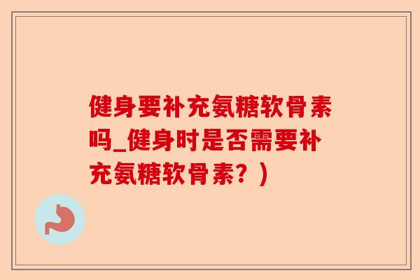 健身要补充氨糖软骨素吗_健身时是否需要补充氨糖软骨素？)